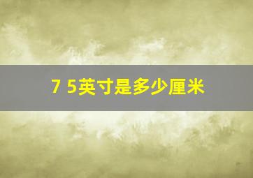 7 5英寸是多少厘米